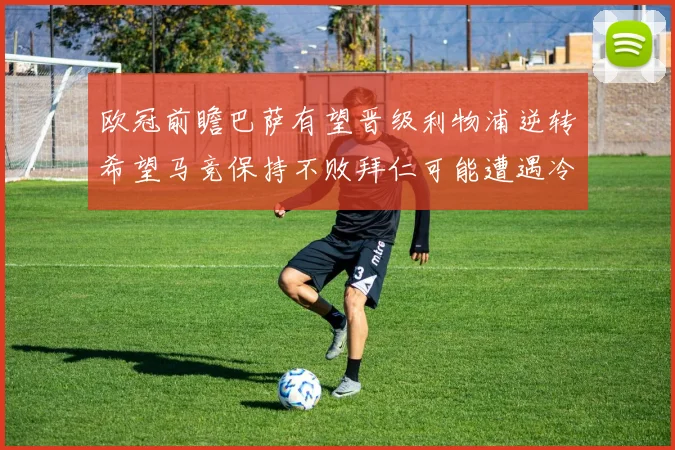 欧冠前瞻巴萨有望晋级利物浦逆转希望马竞保持不败拜仁可能遭遇冷门