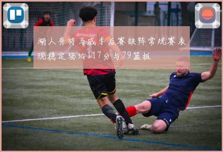 湖人弃将马威季后赛缺阵常规赛表现稳定场均117分与79篮板