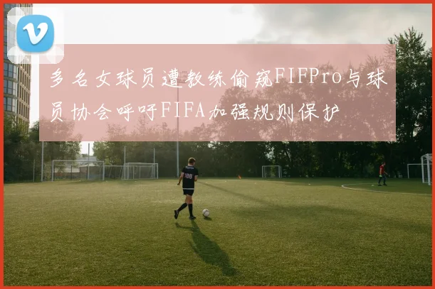 多名女球员遭教练偷窥FIFPro与球员协会呼吁FIFA加强规则保护