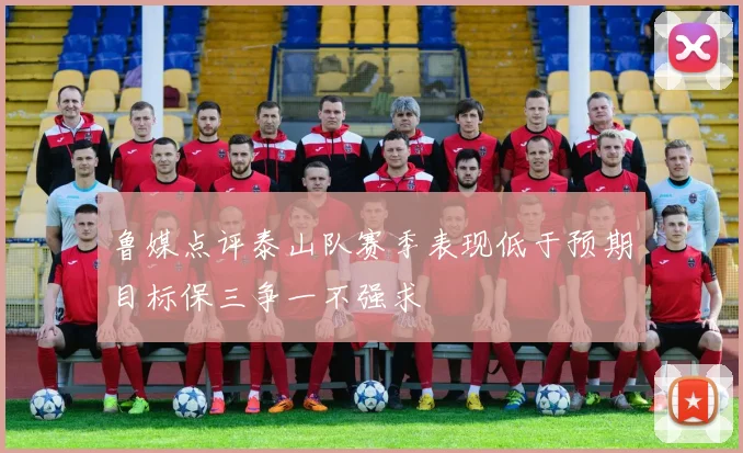 鲁媒点评泰山队赛季表现低于预期目标保三争一不强求