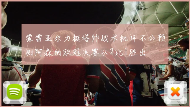 蒙雷亚尔力挺塔帅战术批评不公预测阿森纳欧冠决赛以2比1胜出