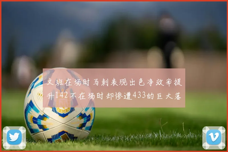 文班在场时马刺表现出色净效率提升142不在场时却惨遭433的巨大落差