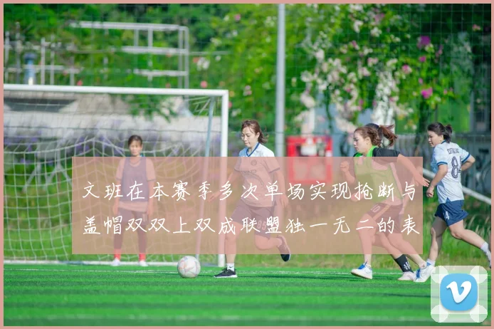 文班在本赛季多次单场实现抢断与盖帽双双上双成联盟独一无二的表现