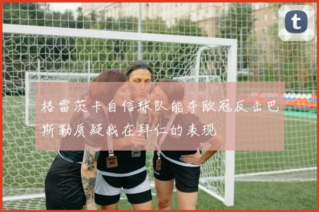 格雷茨卡自信球队能夺欧冠反击巴斯勒质疑我在拜仁的表现