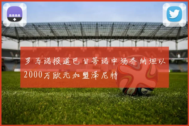 罗马诺报道巴甘蒂诺中场乔纳坦以2000万欧元加盟泽尼特
