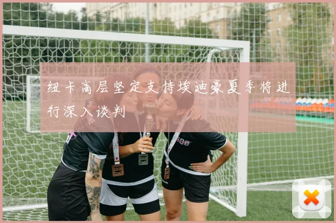 纽卡高层坚定支持埃迪豪夏季将进行深入谈判