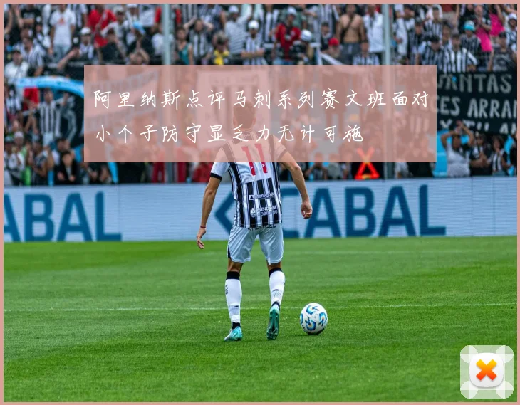 阿里纳斯点评马刺系列赛文班面对小个子防守显乏力无计可施