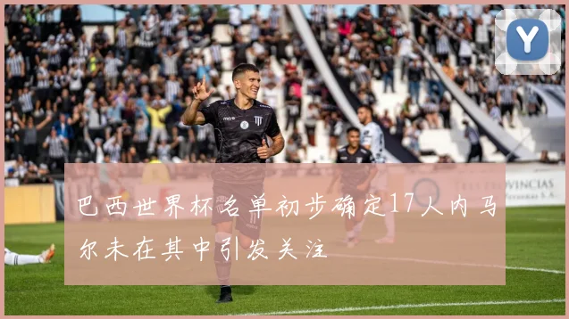 巴西世界杯名单初步确定17人内马尔未在其中引发关注