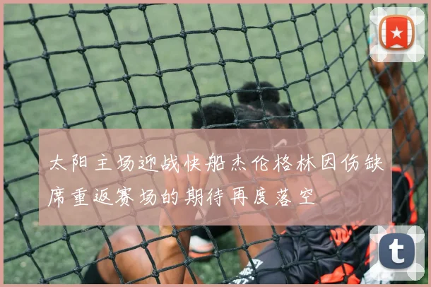 太阳主场迎战快船杰伦格林因伤缺席重返赛场的期待再度落空