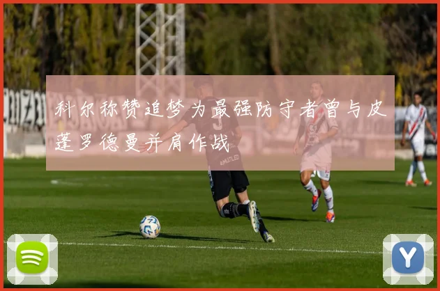 科尔称赞追梦为最强防守者曾与皮蓬罗德曼并肩作战