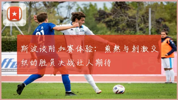 斯波谈附加赛体验：煎熬与刺激交织的胜负决战让人期待