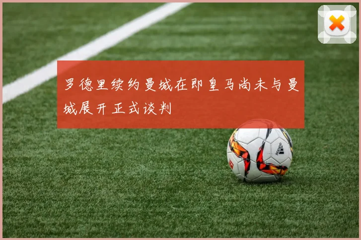 罗德里续约曼城在即皇马尚未与曼城展开正式谈判