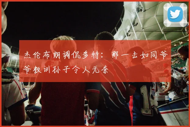杰伦布朗调侃多特:那一击如同爷爷教训孙子令人无奈
