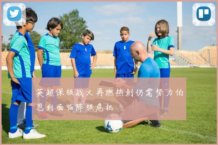 英超保级战火再燃热刺仍需努力伯恩利面临降级危机