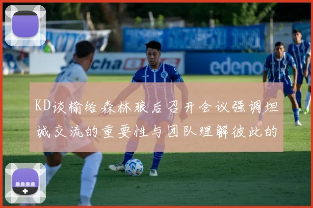 KD谈输给森林狼后召开会议强调坦诚交流的重要性与团队理解彼此的经历