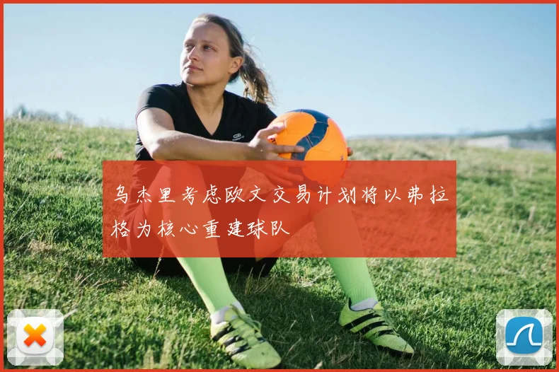 乌杰里考虑欧文交易计划将以弗拉格为核心重建球队