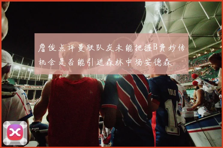 詹俊点评曼联队友未能把握B费妙传机会是否能引进森林中场安德森