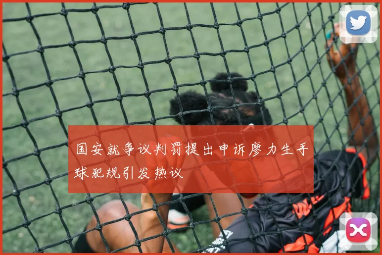 国安就争议判罚提出申诉廖力生手球犯规引发热议