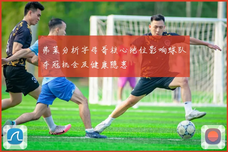弗莱分析字母哥核心地位影响球队夺冠机会及健康隐患