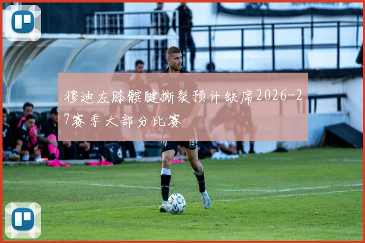 穆迪左膝髌腱撕裂预计缺席2026-27赛季大部分比赛
