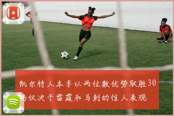 凯尔特人本季以两位数优势取胜30场仅次于雷霆和马刺的惊人表现
