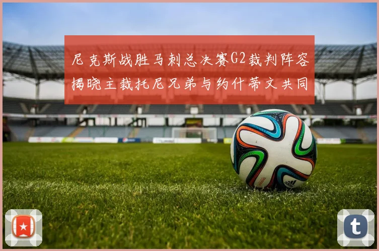 尼克斯战胜马刺总决赛G2裁判阵容揭晓主裁托尼兄弟与约什蒂文共同执法