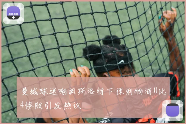 曼城球迷嘲讽斯洛特下课利物浦0比4惨败引发热议