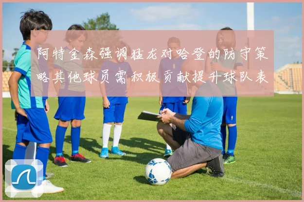 阿特金森强调猛龙对哈登的防守策略其他球员需积极贡献提升球队表现
