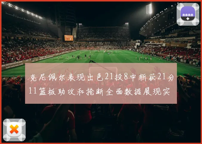 克尼佩尔表现出色21投8中斩获21分11篮板助攻和抢断全面数据展现实力