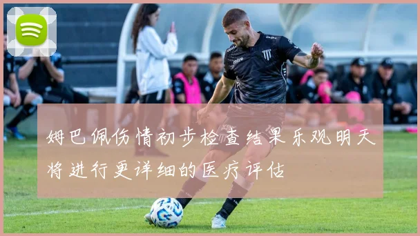 姆巴佩伤情初步检查结果乐观明天将进行更详细的医疗评估
