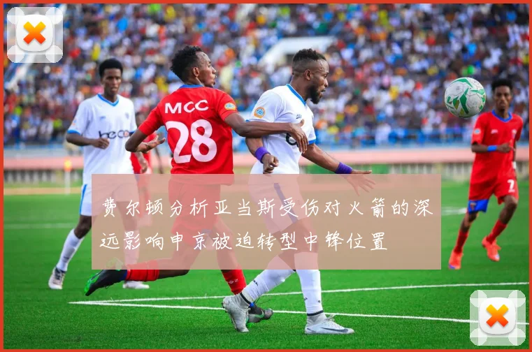 费尔顿分析亚当斯受伤对火箭的深远影响申京被迫转型中锋位置