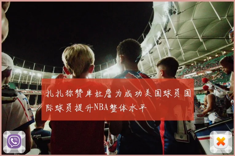 扎扎称赞库杜詹为成功美国球员国际球员提升NBA整体水平