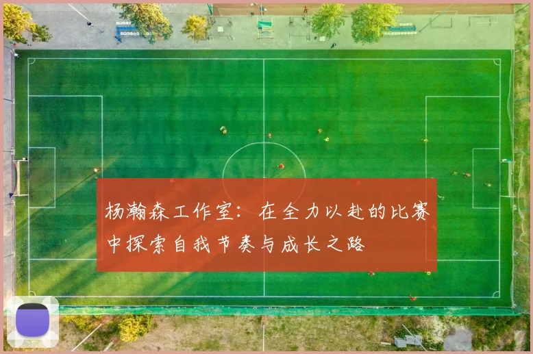 杨瀚森工作室：在全力以赴的比赛中探索自我节奏与成长之路