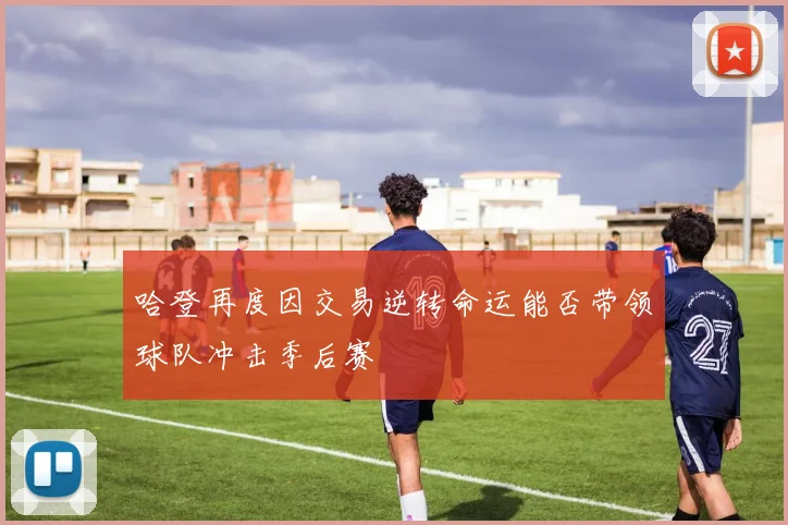 哈登再度因交易逆转命运能否带领球队冲击季后赛