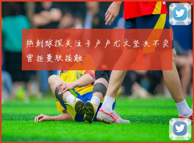 热刺球探关注卡卢卢尤文坚决不卖曾拒曼联接触