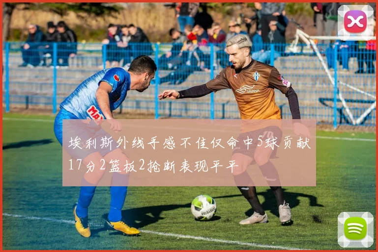 埃利斯外线手感不佳仅命中5球贡献17分2篮板2抢断表现平平
