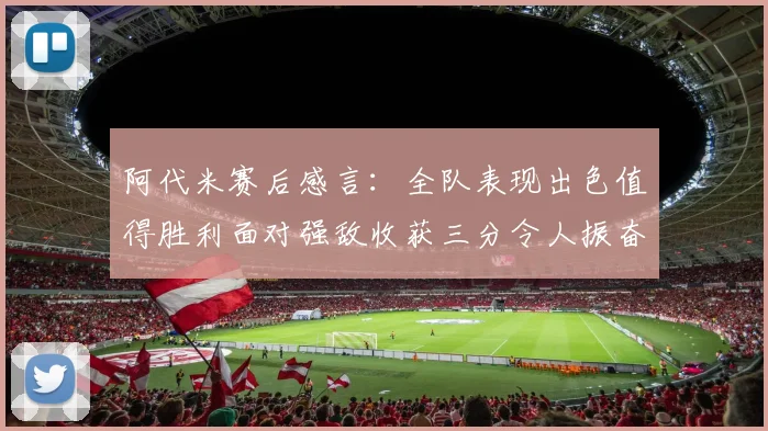阿代米赛后感言：全队表现出色值得胜利面对强敌收获三分令人振奋
