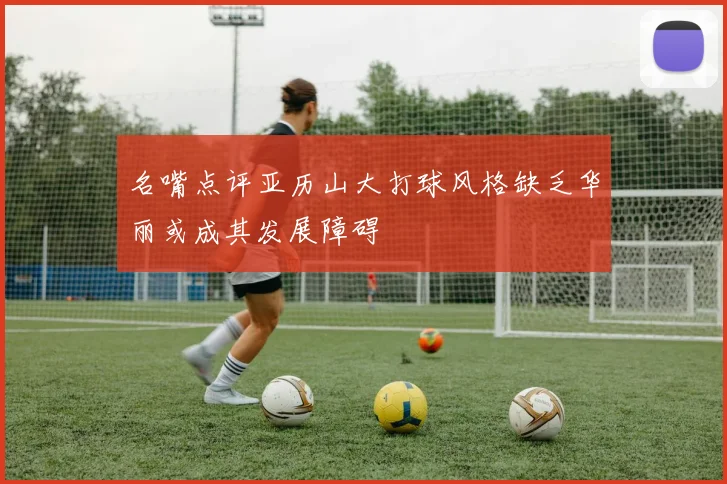 名嘴点评亚历山大打球风格缺乏华丽或成其发展障碍