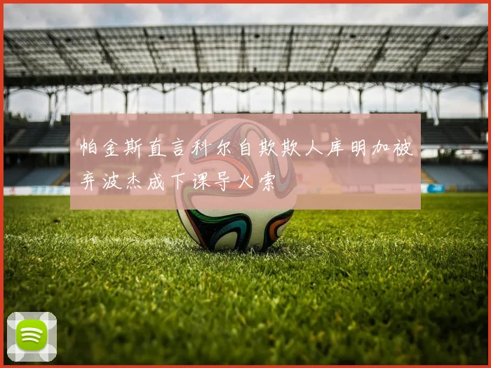 帕金斯直言科尔自欺欺人库明加被弃波杰成下课导火索