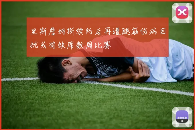 里斯詹姆斯续约后再遭腿筋伤病困扰或将缺席数周比赛
