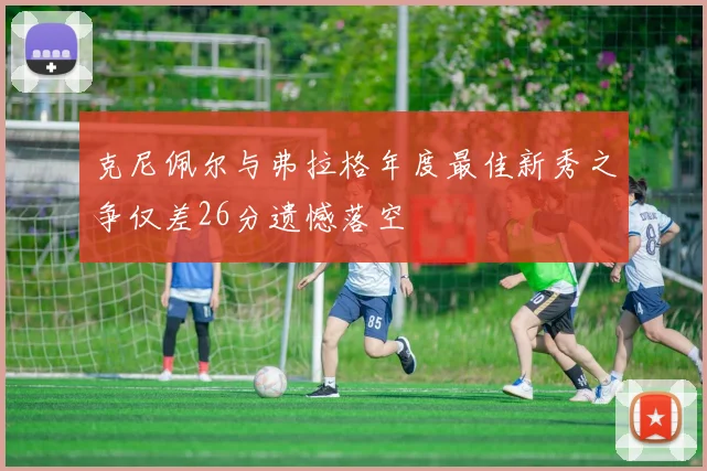 克尼佩尔与弗拉格年度最佳新秀之争仅差26分遗憾落空