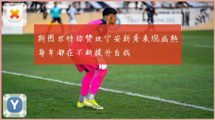 斯图尔特称赞坎宁安新秀表现成熟每年都在不断提升自我