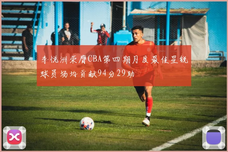 李悦洲荣膺CBA第四期月度最佳星锐球员场均贡献94分29助
