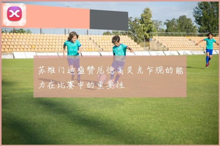 苏维门迪盛赞厄德高灵光乍现的能力在比赛中的重要性