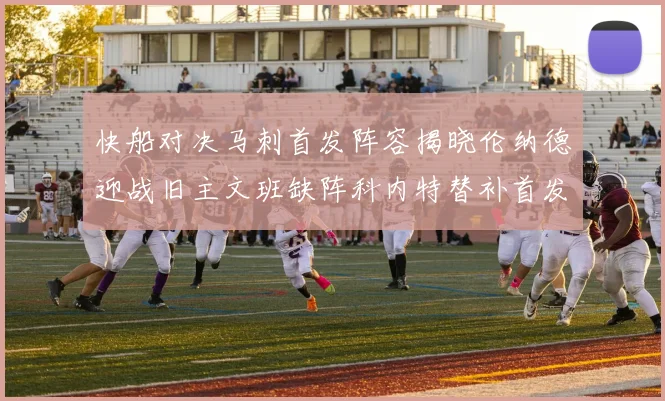 快船对决马刺首发阵容揭晓伦纳德迎战旧主文班缺阵科内特替补首发