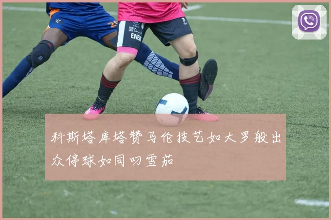 科斯塔库塔赞马伦技艺如大罗般出众停球如同叼雪茄