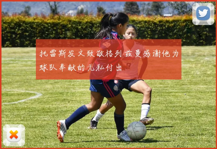 托雷斯发文致敬格列兹曼感谢他为球队奉献的无私付出